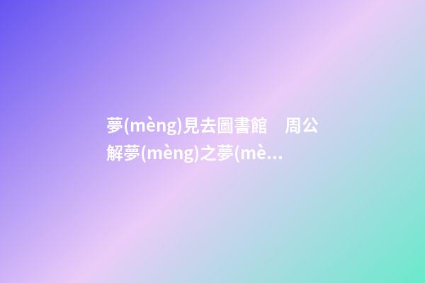 夢(mèng)見去圖書館　周公解夢(mèng)之夢(mèng)到去圖書館